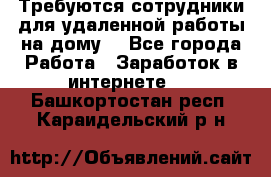 Требуются сотрудники для удаленной работы на дому. - Все города Работа » Заработок в интернете   . Башкортостан респ.,Караидельский р-н